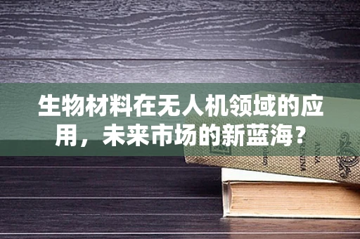 生物材料在无人机领域的应用，未来市场的新蓝海？