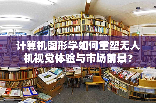 计算机图形学如何重塑无人机视觉体验与市场前景？