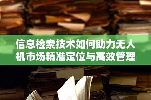 信息检索技术如何助力无人机市场精准定位与高效管理？