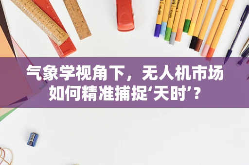 气象学视角下，无人机市场如何精准捕捉‘天时’？