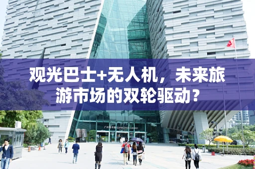 观光巴士+无人机，未来旅游市场的双轮驱动？