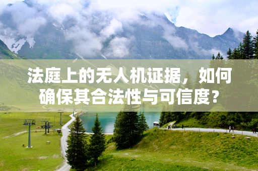 法庭上的无人机证据，如何确保其合法性与可信度？