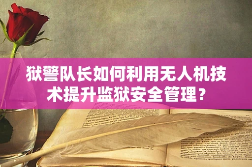 狱警队长如何利用无人机技术提升监狱安全管理？
