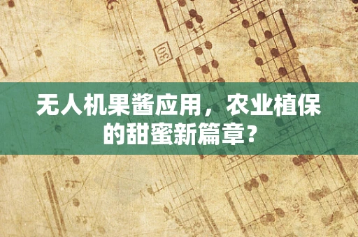 无人机果酱应用，农业植保的甜蜜新篇章？