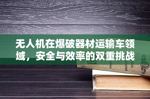 无人机在爆破器材运输车领域，安全与效率的双重挑战？