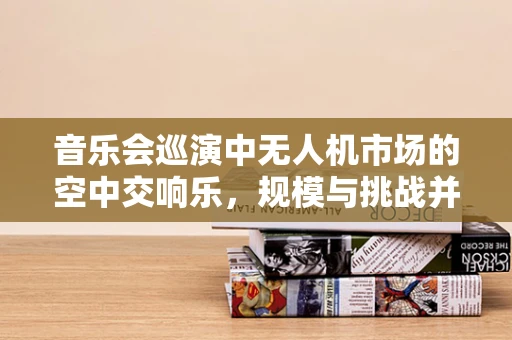 音乐会巡演中无人机市场的空中交响乐，规模与挑战并存