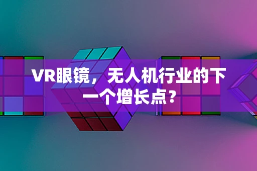 VR眼镜，无人机行业的下一个增长点？