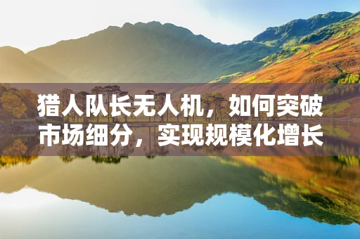猎人队长无人机，如何突破市场细分，实现规模化增长？