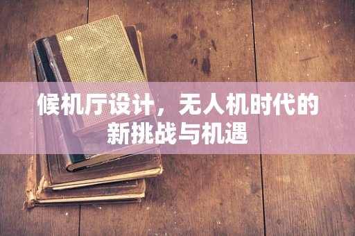 候机厅设计，无人机时代的新挑战与机遇