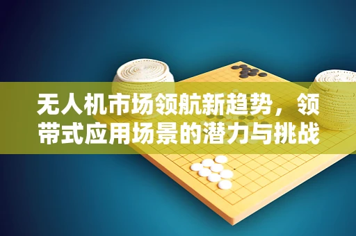 无人机市场领航新趋势，领带式应用场景的潜力与挑战