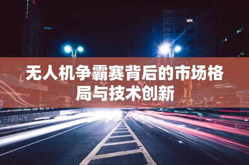 无人机争霸赛背后的市场格局与技术创新