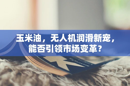 玉米油，无人机润滑新宠，能否引领市场变革？