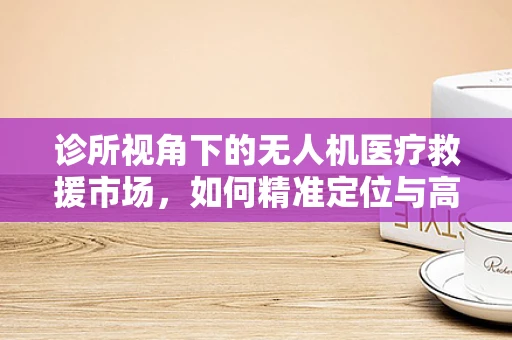 诊所视角下的无人机医疗救援市场，如何精准定位与高效部署？