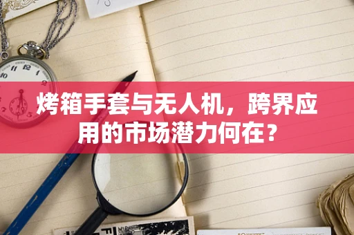 烤箱手套与无人机，跨界应用的市场潜力何在？
