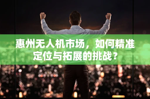 惠州无人机市场，如何精准定位与拓展的挑战？