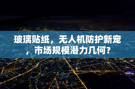 玻璃贴纸，无人机防护新宠，市场规模潜力几何？