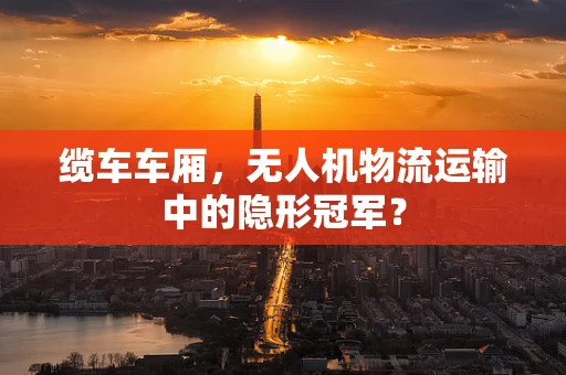 缆车车厢，无人机物流运输中的隐形冠军？