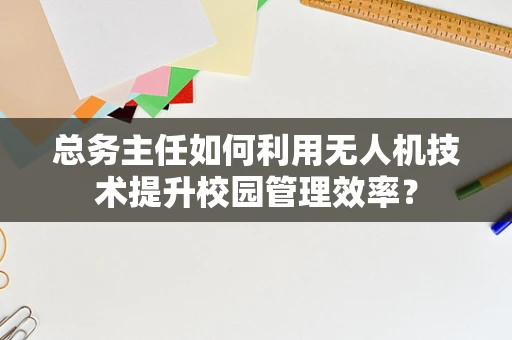 总务主任如何利用无人机技术提升校园管理效率？