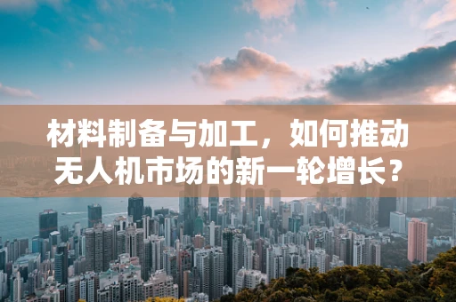 材料制备与加工，如何推动无人机市场的新一轮增长？