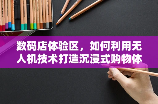 数码店体验区，如何利用无人机技术打造沉浸式购物体验？