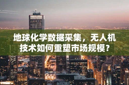地球化学数据采集，无人机技术如何重塑市场规模？