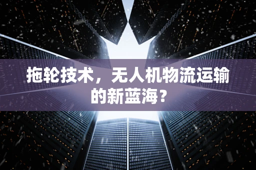 拖轮技术，无人机物流运输的新蓝海？