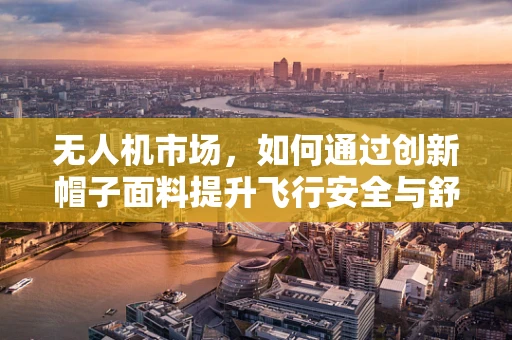 无人机市场，如何通过创新帽子面料提升飞行安全与舒适度？