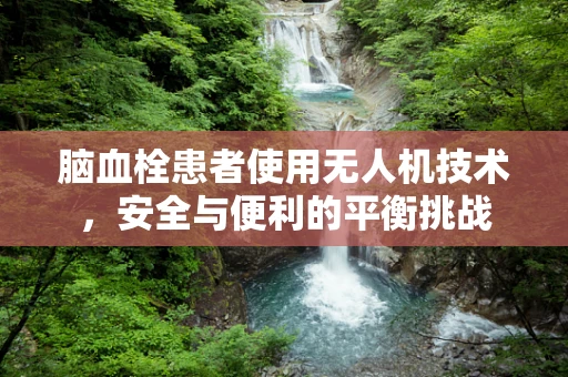 脑血栓患者使用无人机技术，安全与便利的平衡挑战