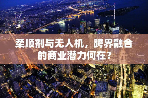 柔顺剂与无人机，跨界融合的商业潜力何在？