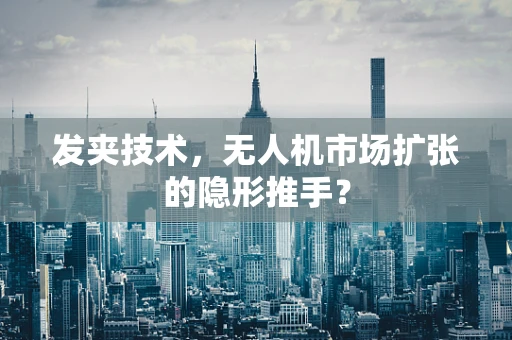 发夹技术，无人机市场扩张的隐形推手？