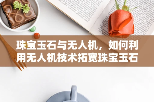 珠宝玉石与无人机，如何利用无人机技术拓宽珠宝玉石市场？