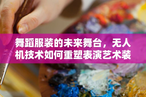 舞蹈服装的未来舞台，无人机技术如何重塑表演艺术装备市场？