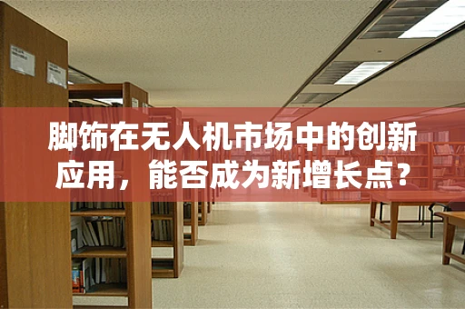 脚饰在无人机市场中的创新应用，能否成为新增长点？