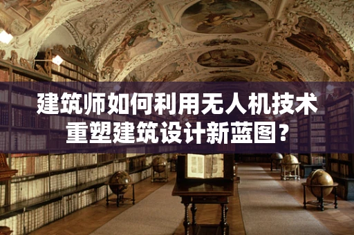 建筑师如何利用无人机技术重塑建筑设计新蓝图？