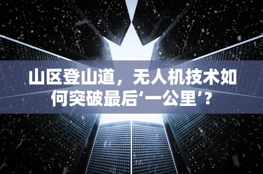 山区登山道，无人机技术如何突破最后‘一公里’？
