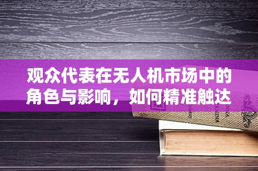 观众代表在无人机市场中的角色与影响，如何精准触达与互动？