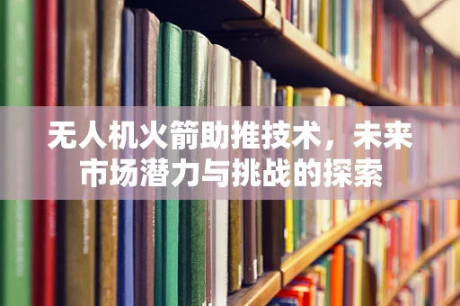 无人机火箭助推技术，未来市场潜力与挑战的探索