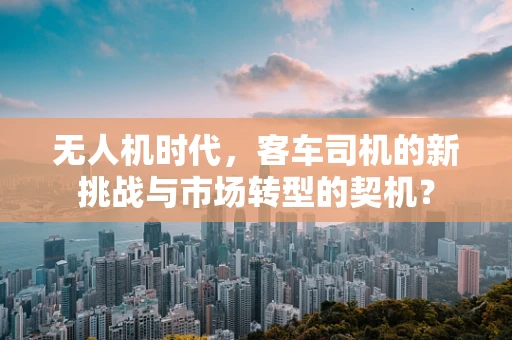 无人机时代，客车司机的新挑战与市场转型的契机？