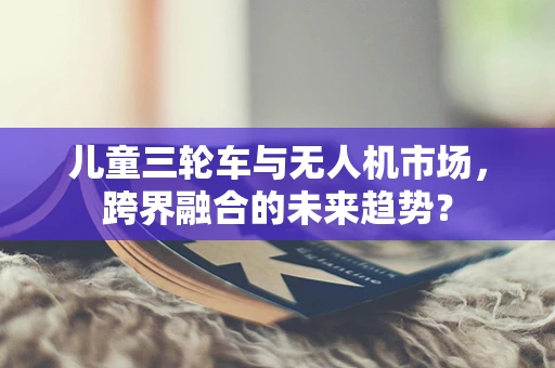 儿童三轮车与无人机市场，跨界融合的未来趋势？