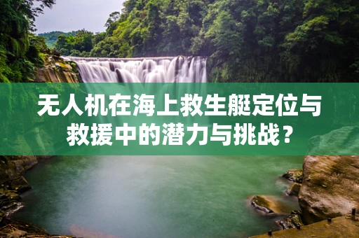 无人机在海上救生艇定位与救援中的潜力与挑战？