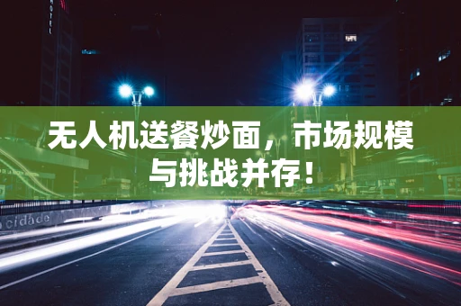无人机送餐炒面，市场规模与挑战并存！