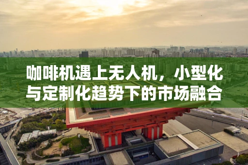 咖啡机遇上无人机，小型化与定制化趋势下的市场融合？