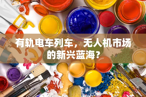 有轨电车列车，无人机市场的新兴蓝海？