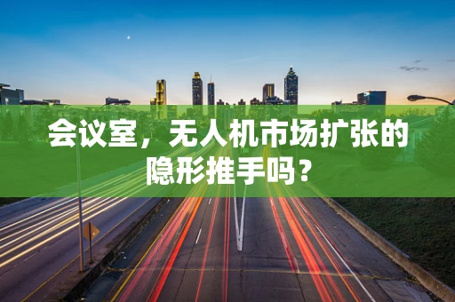 会议室，无人机市场扩张的隐形推手吗？