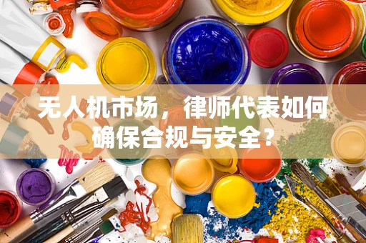 无人机市场，律师代表如何确保合规与安全？