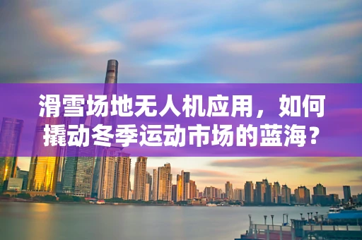 滑雪场地无人机应用，如何撬动冬季运动市场的蓝海？