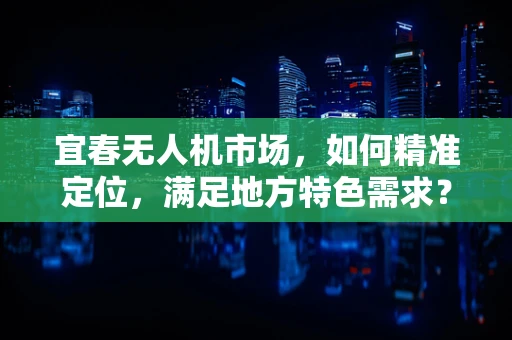 宜春无人机市场，如何精准定位，满足地方特色需求？