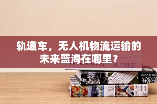 轨道车，无人机物流运输的未来蓝海在哪里？