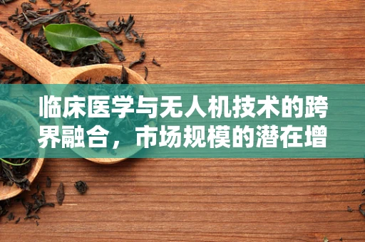 临床医学与无人机技术的跨界融合，市场规模的潜在增长点何在？