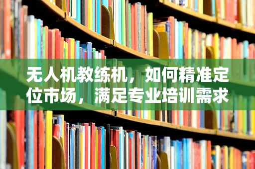 无人机教练机，如何精准定位市场，满足专业培训需求？